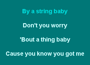 By a string baby

Don't you worry
'Bout a thing baby

Cause you know you got me