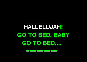 HALLELUJAH!

GO TO BED, BABY
GO TO BED....