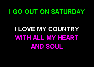 I GO OUT ON SATURDAY

I LOVE MY COUNTRY

WITH ALL MY HEART
AND SOUL