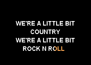 WE'RE A LITTLE BIT
COUNTRY
WE'RE A LITTLE BIT
ROCK N ROLL