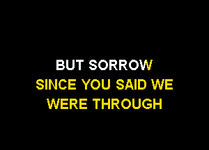 BUT SORROW

SINCE YOU SAID WE
WERE THROUGH