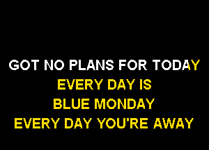 GOT NO PLANS FOR TODAY

EVERY DAY IS
BLUE MONDAY
EVERY DAY YOU'RE AWAY