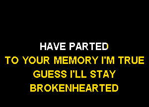 HAVE PARTED
TO YOUR MEMORY I'M TRUE
GUESS I'LL STAY
BROKENHEARTED
