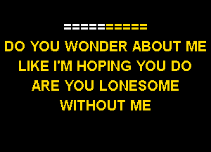 DO YOU WONDER ABOUT ME
LIKE I'M HOPING YOU DO
ARE YOU LONESOME
WITHOUT ME