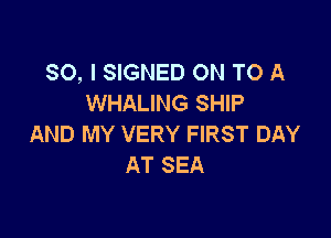SO, I SIGNED ON TO A
WHALING SHIP

AND MY VERY FIRST DAY
AT SEA