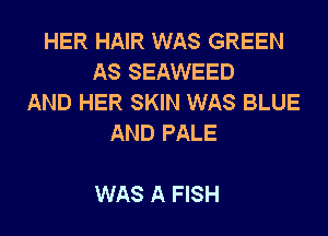 HER HAIR WAS GREEN
AS SEAWEED
AND HER SKIN WAS BLUE
AND PALE

WAS A FISH