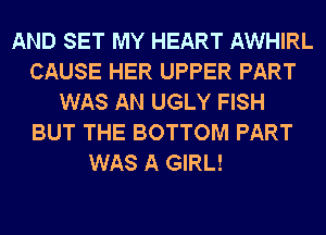 AND SET MY HEART AWHIRL
CAUSE HER UPPER PART
WAS AN UGLY FISH
BUT THE BOTTOM PART

WAS A GIRL!