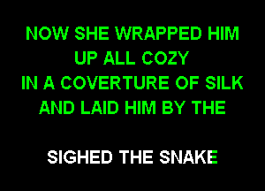 NOW SHE WRAPPED HIM
UP ALL COZY
IN A COVERTURE OF SILK
AND LAID HIM BY THE

SIGHED THE SNAKE