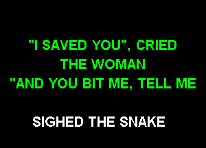 I SAVED YOU, CRIED
THE WOMAN
AND YOU BIT ME, TELL ME

SIGHED THE SNAKE
