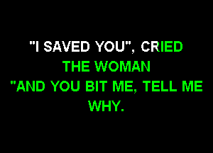 I SAVED YOU, CRIED
THE WOMAN

AND YOU BIT ME, TELL ME
WHY.