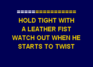 HOLD TIGHT WITH
A LEATHER FIST
WATCH OUT WHEN HE
STARTS TO TWIST

g