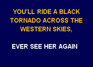 YOU'LL RIDE A BLACK
TORNADO ACROSS THE
WESTERN SKIES,

EVER SEE HER AGAIN
