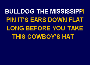 BULLDOG THE MISSISSIPPI

PIN IT'S EARS DOWN FLAT

LONG BEFORE YOU TAKE
THIS COWBOY'S HAT