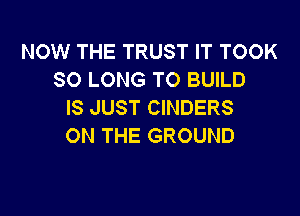 NOW THE TRUST IT TOOK
SO LONG TO BUILD
IS JUST CINDERS

ON THE GROUND