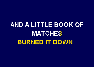 AND A LITTLE BOOK OF
MATCHES

BURNED IT DOWN