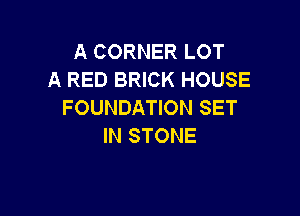 A CORNER LOT
A RED BRICK HOUSE
FOUNDATION SET

IN STONE