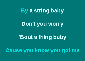 By a string baby

Don't you worry
'Bout a thing baby

Cause you know you got me