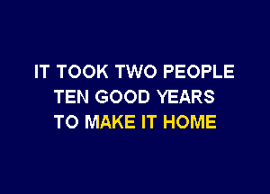 IT TOOK TWO PEOPLE
TEN GOOD YEARS

TO MAKE IT HOME