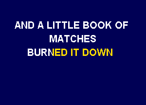 AND A LITTLE BOOK OF
MATCHES
BURNED IT DOWN