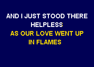 AND I JUST STOOD THERE
HELPLESS
AS OUR LOVE WENT UP

IN FLAMES