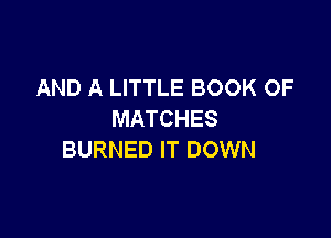 AND A LITTLE BOOK OF
MATCHES

BURNED IT DOWN