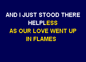 AND I JUST STOOD THERE
HELPLESS
AS OUR LOVE WENT UP

IN FLAMES