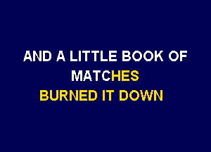 AND A LITTLE BOOK OF
MATCHES

BURNED IT DOWN