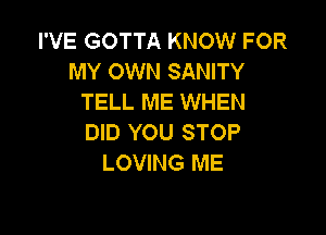 I'VE GOTTA KNOW FOR
MY OWN SANITY
TELL ME WHEN

DID YOU STOP
LOVING ME