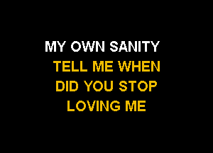 MY OWN SANITY
TELL ME WHEN

DID YOU STOP
LOVING ME