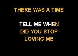 THERE WAS A TIME

TELL ME WHEN

DID YOU STOP
LOVING ME