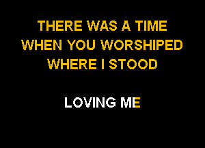 THERE WAS A TIME
WHEN YOU WORSHIPED
WHERE I STOOD

LOVING ME