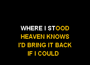 WHERE I STOOD

HEAVEN KNOWS
I'D BRING IT BACK
IF I COULD