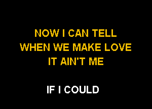 NOW I CAN TELL
WHEN WE MAKE LOVE
ITNNTME

IF I COULD