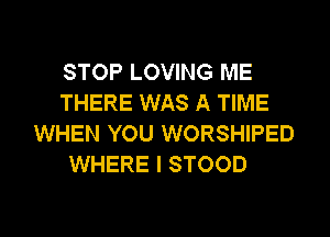 STOP LOVING ME
THERE WAS A TIME
WHEN YOU WORSHIPED
WHERE I STOOD

g