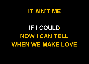 IT AIN'T ME

IF I COULD

NOW I CAN TELL
WHEN WE MAKE LOVE