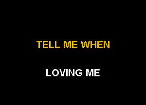 TELL ME WHEN

LOVING ME