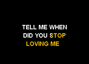 TELL ME WHEN

DID YOU STOP
LOVING ME