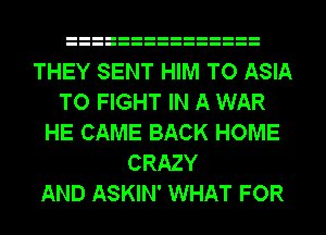 THEY SENT HIM TO ASIA
TO FIGHT IN A WAR
HE CAME BACK HOME
CRAZY
AND ASKIN' WHAT FOR