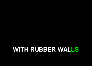 WITH RUBBER WALLS