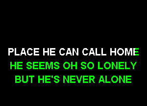 PLACE HE CAN CALL HOME
HE SEEMS OH SO LONELY
BUT HE'S NEVER ALONE