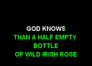 GOD KNOWS

THAN A HALF EMPTY
BOTTLE
OF WILD IRISH ROSE