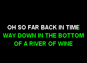 OH SO FAR BACK IN TIME
WAY DOWN IN THE BOTTOM
OF A RIVER OF WINE