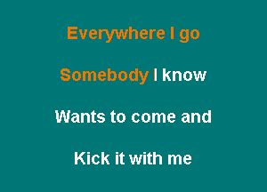 Everywhere I go

Somebody I know
Wants to come and

Kick it with me
