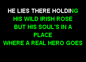 HE LIES THERE HOLDING
HIS WILD IRISH ROSE
BUT HIS SOUL'S IN A

PLACE
WHERE A REAL HERO GOES