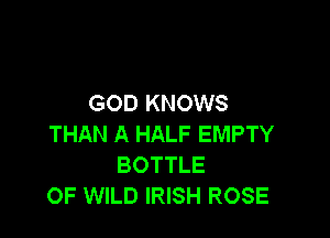 GOD KNOWS

THAN A HALF EMPTY
BOTTLE
OF WILD IRISH ROSE