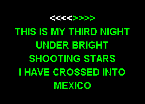 '4(('4 3.

THIS IS MY THIRD NIGHT
UNDER BRIGHT

SHOOTING STARS
I HAVE CROSSED INTO
MEXICO