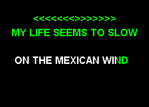 ((
MY LIFE SEEMS T0 SLOW

ON THE MEXICAN WIND