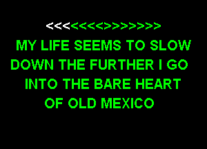 MY LIFE SEEMS TO SLOW
DOWN THE FURTHER I GO
INTO THE BARE HEART
OF OLD MEXICO
