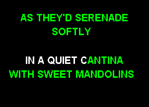 AS THEY'D SERENADE
SOFTLY

IN A QUIET CANTINA
WITH SWEET MANDOLINS