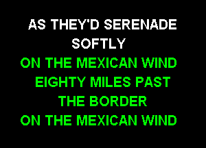AS THEY'D SERENADE
SOFTLY
ON THE MEXICAN WIND
EIGHTY MILES PAST
THE BORDER
ON THE MEXICAN WIND
